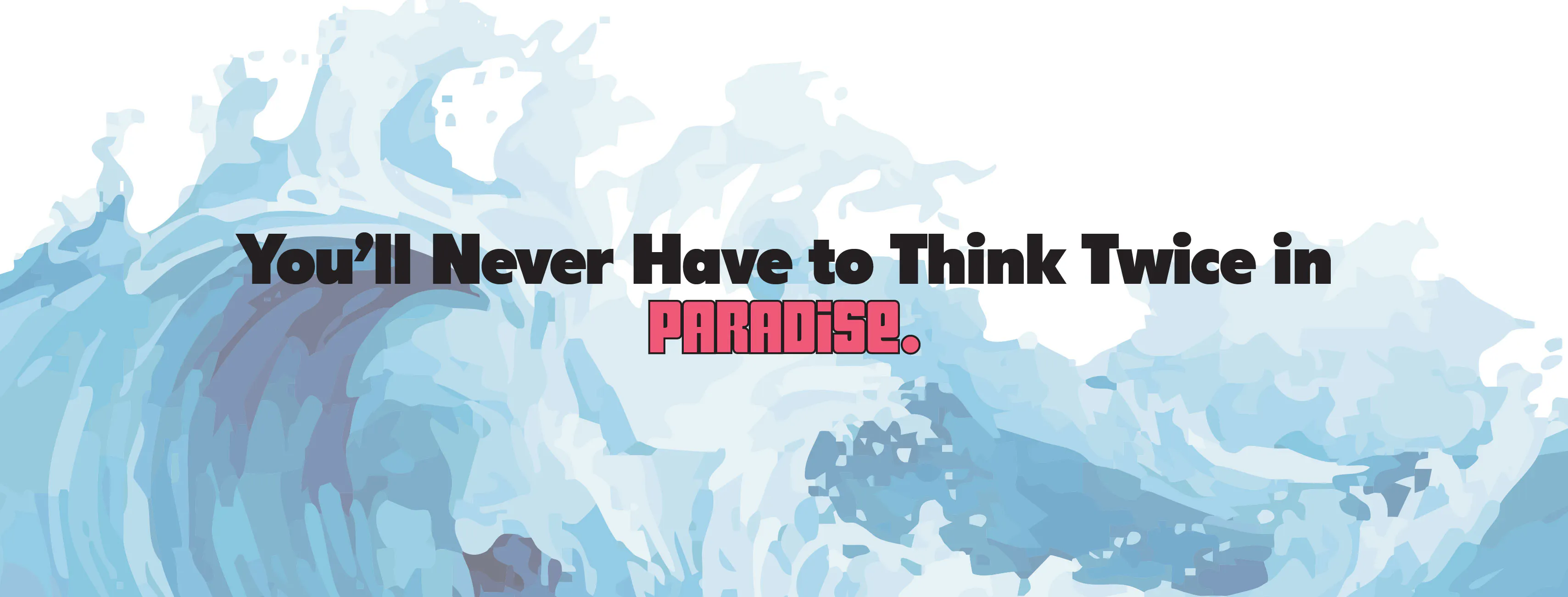 You will never have to think twice in Paradise