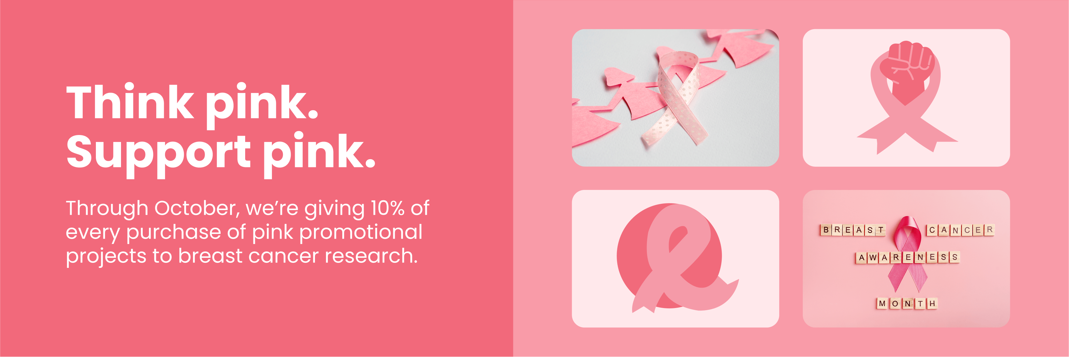 Think pink. Support pink. Through October, were giving 10 of every purchase of pink promotional projects to research.